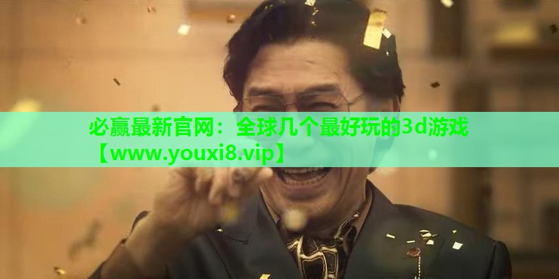 必赢最新官网：全球几个最好玩的3d游戏