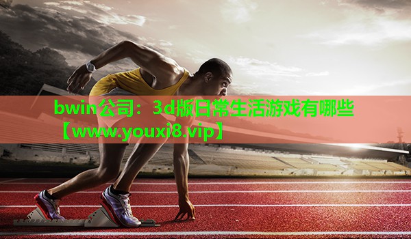bwin公司：3d版日常生活游戏有哪些