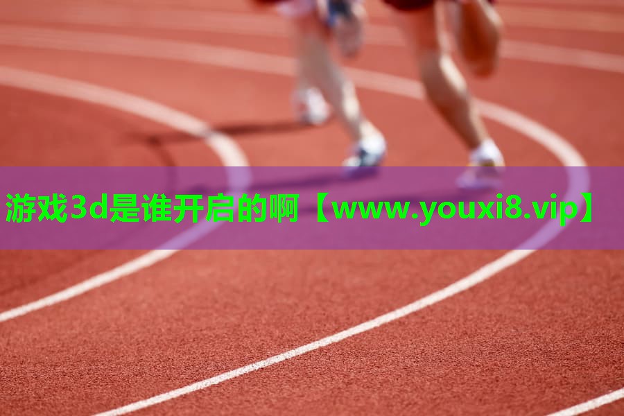 游戏3d是谁开启的啊